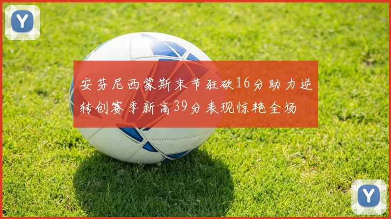 安芬尼西蒙斯末节狂砍16分助力逆转创赛季新高39分表现惊艳全场